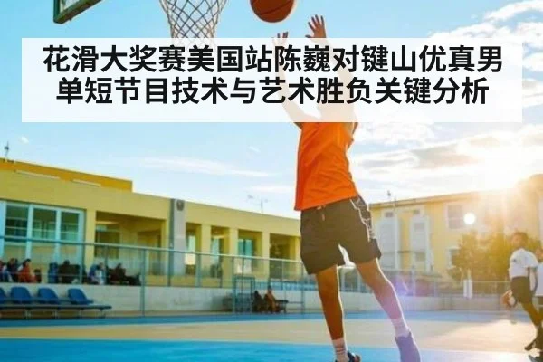 花滑大奖赛美国站陈巍对键山优真男单短节目技术与艺术胜负关键分析